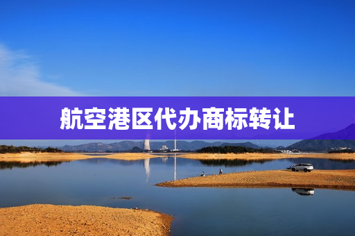 航空港区代办商标转让(商标转让代办费用)
