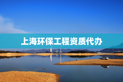 上海环保工程资质代办(代办环保资质的公司)