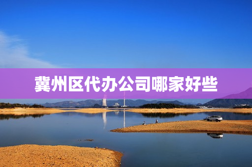 冀州区代办公司哪家好些(河北资质代办公司排名)