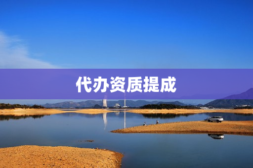 代办资质提成(资质办理)