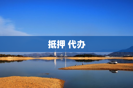 抵押 代办(房产抵押代办)