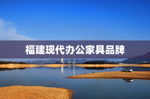 福建现代办公家具品牌(十大顶级办公家具品牌)