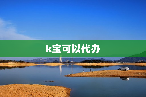 k宝可以代办(k宝可以网上申请么)