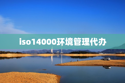 iso14000环境管理代办(环保体系标准iso14000)