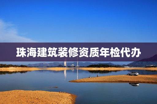 珠海建筑装修资质年检代办(建筑公司申请资质)