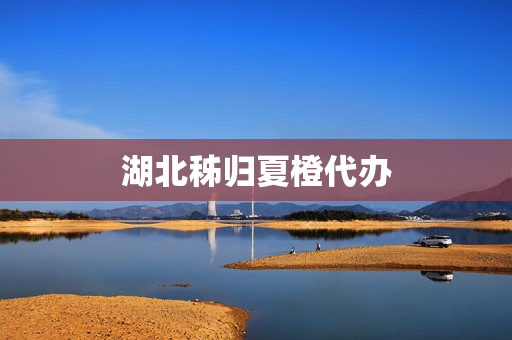 湖北秭归夏橙代办(湖北秭归县橙子骗局)