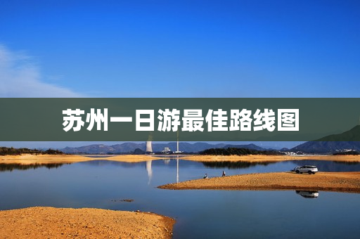 苏州一日游最佳路线图(苏州一日游最佳路线)