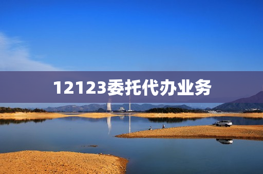 12123委托代办业务(12123怎么委托别人办理业务)