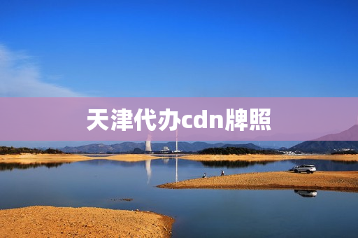 天津代办cdn牌照(cdn牌照企业名单)