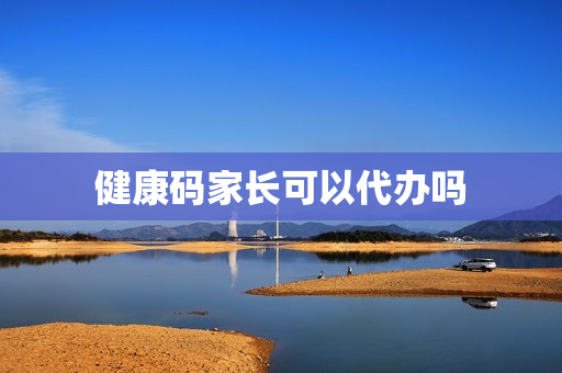 健康码家长可以代办吗(小孩的港澳通行证家长能代办吗)