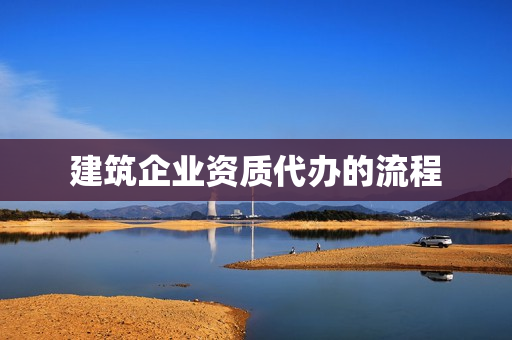 建筑企业资质代办的流程(办理建筑资质的流程)
