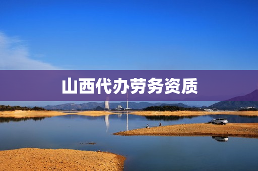 山西代办劳务资质(建筑劳务资质)