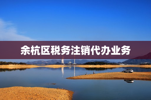 余杭区税务注销代办业务(注销公司代办怎么收费)