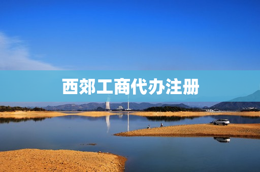 西郊工商代办注册(工商代办)
