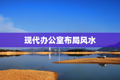 现代办公室布局风水(办公室如何布置风水好)