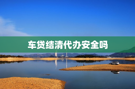 车贷结清代办安全吗(车贷结清委托代办委托证明)