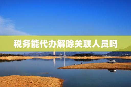 税务能代办解除关联人员吗(去税务局做社保关联怎么办理)