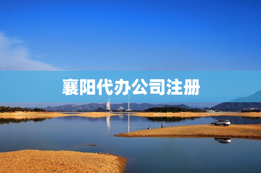 襄阳代办公司注册(襄阳的公司)