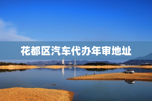 花都区汽车代办年审地址(花都区车辆年检地址)