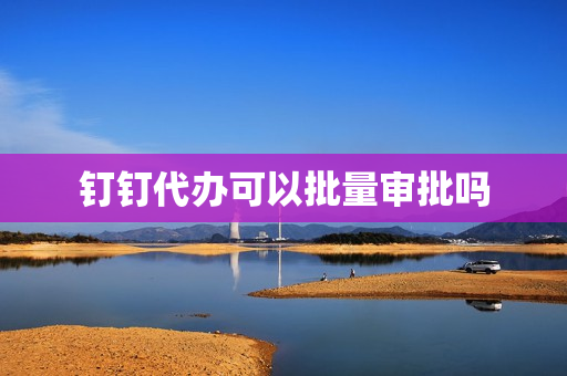 钉钉代办可以批量审批吗(钉钉会签是都要审批吗)