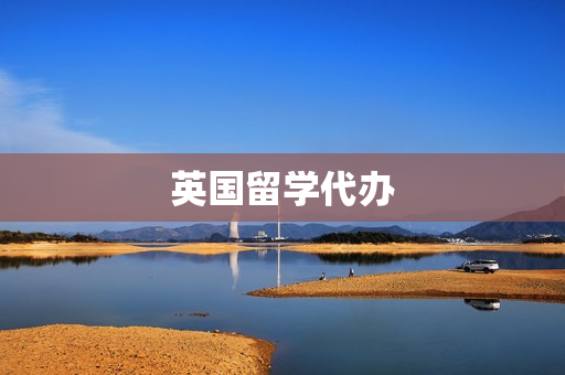英国留学代办(英国留学签证代办)