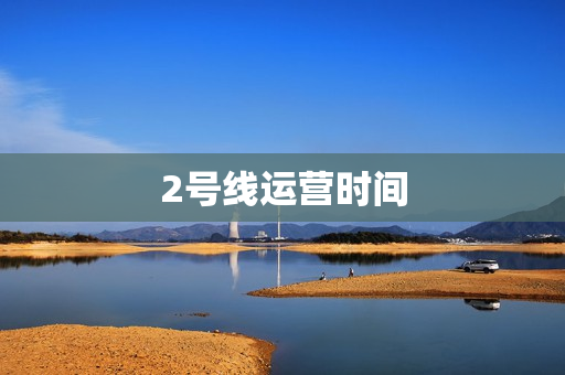 2号线运营时间(2号线运营时间表)