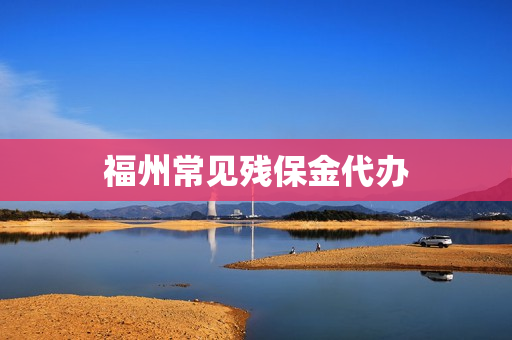 福州常见残保金代办(福州市一次性伤残就业补助金)