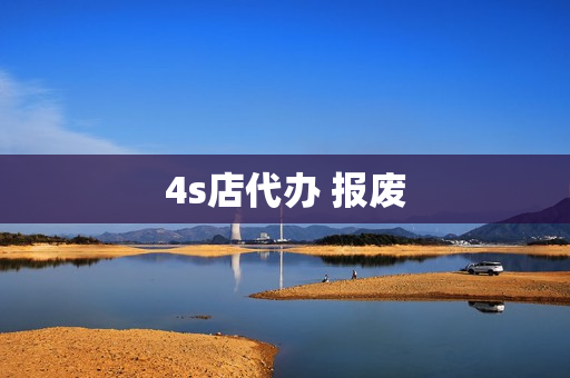 4s店代办 报废(代办车辆报废安全吗)
