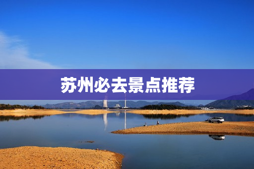 苏州必去景点推荐(苏州市旅游必去十大景点)
