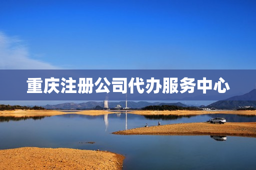 重庆注册公司代办服务中心(重庆注册公司代办机构)