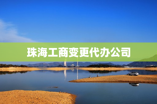 珠海工商变更代办公司(工商变更代办费用多少)