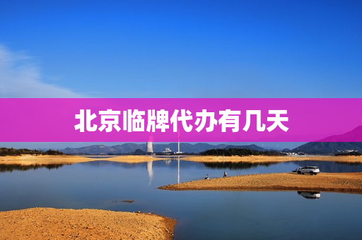 北京临牌代办有几天(北京30天临牌怎么办理)