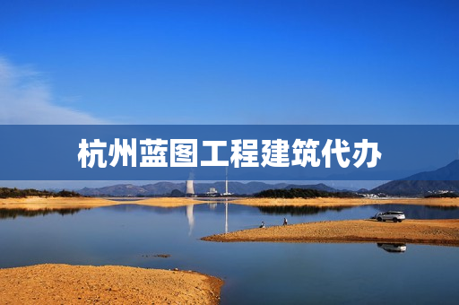 杭州蓝图工程建筑代办(杭州建筑工地)