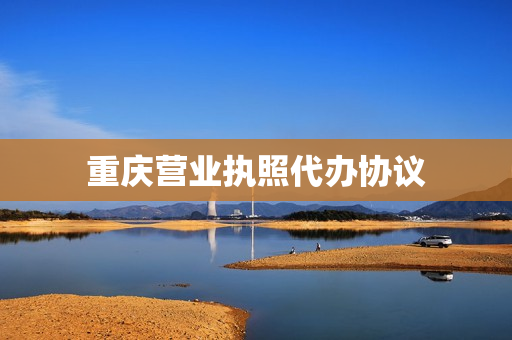 重庆营业执照代办协议(重庆办理营业执照需要什么材料)