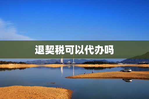 退契税可以代办吗(契税可以让家人代缴吗)
