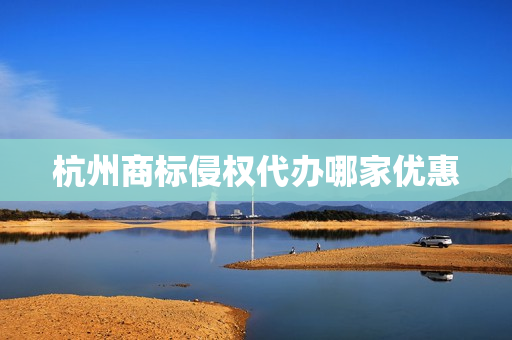 杭州商标侵权代办哪家优惠(杭州商标注册办事大厅)