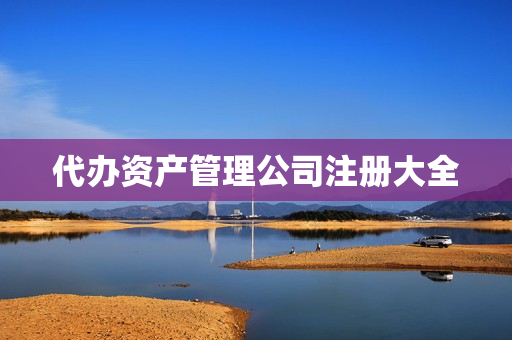 代办资产管理公司注册大全(资产管理公司还能注册吗)
