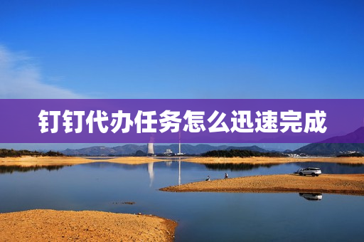 钉钉代办任务怎么迅速完成(钉钉待办任务怎么取消)