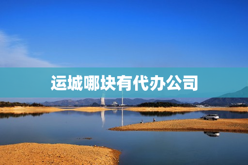 运城哪块有代办公司(山西运城代办公司)