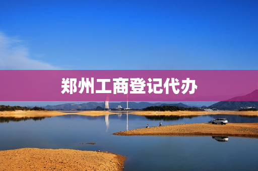 郑州工商登记代办(郑州工商注册公司代办)