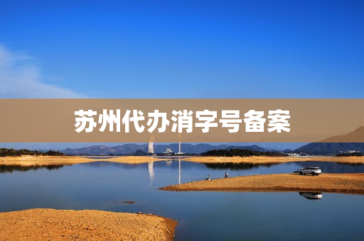 苏州代办消字号备案(办理消字号)