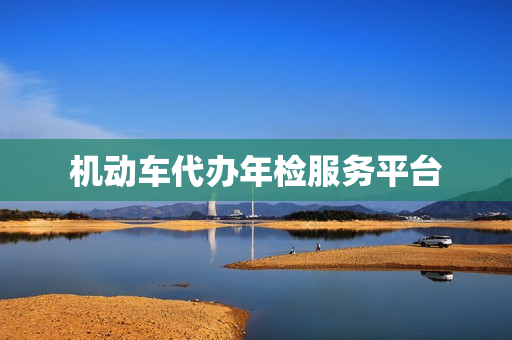 机动车代办年检服务平台(代办汽车年审)