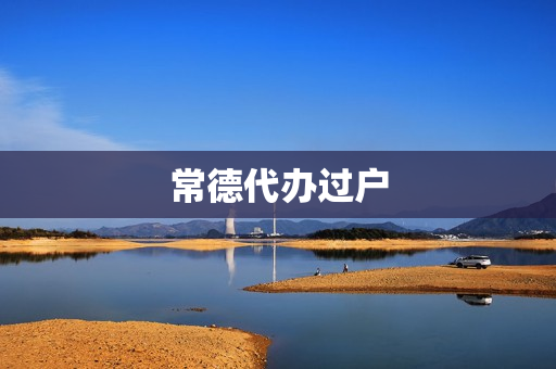 常德代办过户(代办过户需要什么资料)