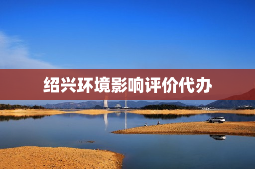 绍兴环境影响评价代办(环评代办一般多少钱)