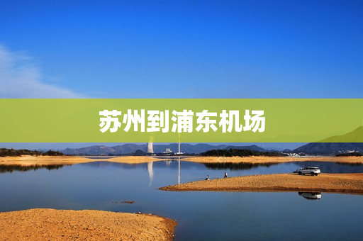 苏州到浦东机场(从苏州如何到浦东机场)