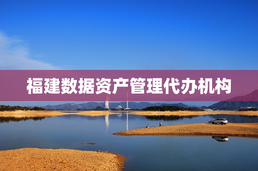 福建数据资产管理代办机构(福建省资产评估协会官网)