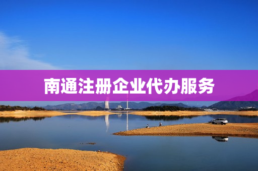 南通注册企业代办服务(工商代办服务公司)