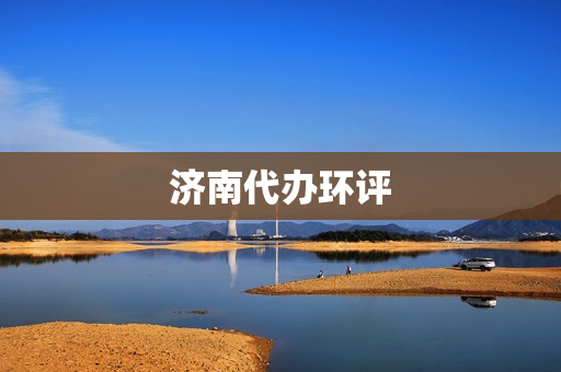 济南代办环评(济南第三方环境检测公司)
