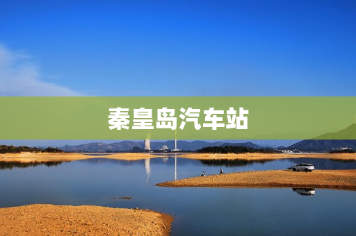 秦皇岛汽车站(请问秦皇岛有几个汽车站)
