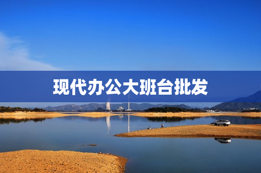 现代办公大班台批发(学校办公桌图片大全)